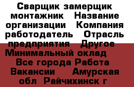 Сварщик-замерщик-монтажник › Название организации ­ Компания-работодатель › Отрасль предприятия ­ Другое › Минимальный оклад ­ 1 - Все города Работа » Вакансии   . Амурская обл.,Райчихинск г.